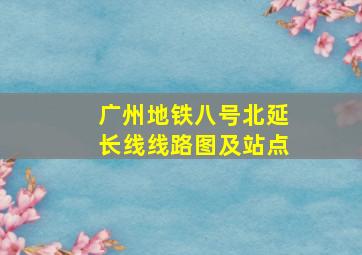 广州地铁八号北延长线线路图及站点