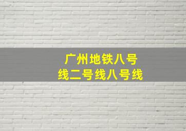 广州地铁八号线二号线八号线