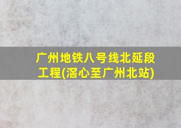 广州地铁八号线北延段工程(滘心至广州北站)