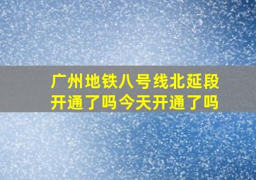 广州地铁八号线北延段开通了吗今天开通了吗