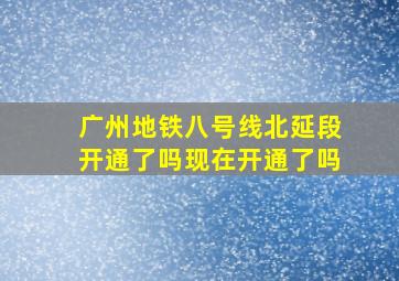 广州地铁八号线北延段开通了吗现在开通了吗