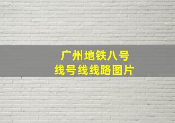 广州地铁八号线号线线路图片