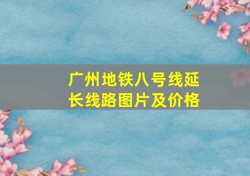 广州地铁八号线延长线路图片及价格