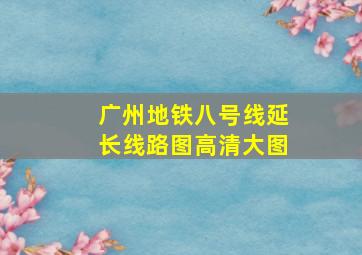 广州地铁八号线延长线路图高清大图