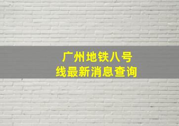 广州地铁八号线最新消息查询