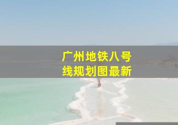 广州地铁八号线规划图最新