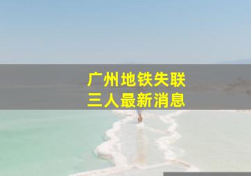 广州地铁失联三人最新消息