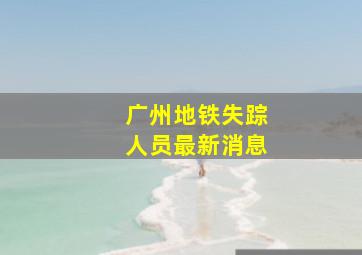 广州地铁失踪人员最新消息