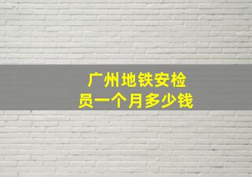 广州地铁安检员一个月多少钱