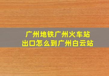 广州地铁广州火车站出口怎么到广州白云站