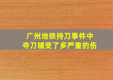 广州地铁持刀事件中夺刀辅受了多严重的伤