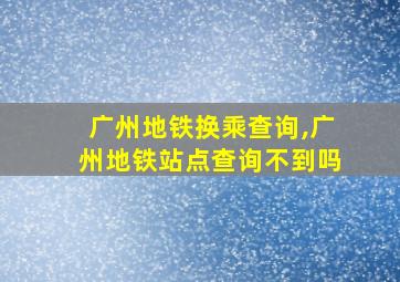 广州地铁换乘查询,广州地铁站点查询不到吗