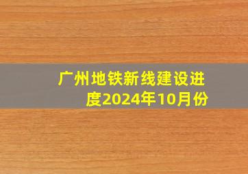 广州地铁新线建设进度2024年10月份