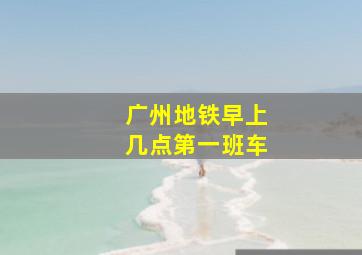 广州地铁早上几点第一班车