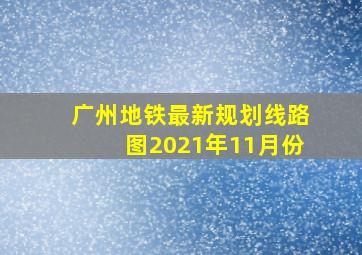 广州地铁最新规划线路图2021年11月份