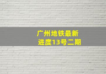 广州地铁最新进度13号二期