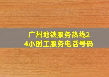 广州地铁服务热线24小时工服务电话号码