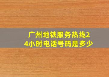 广州地铁服务热线24小时电话号码是多少