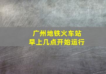 广州地铁火车站早上几点开始运行