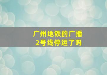 广州地铁的广播2号线停运了吗