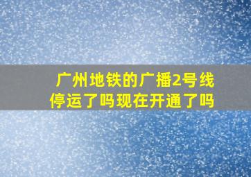 广州地铁的广播2号线停运了吗现在开通了吗