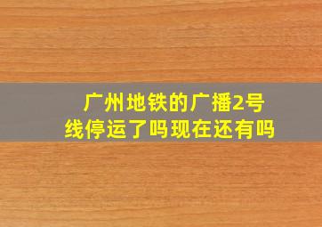 广州地铁的广播2号线停运了吗现在还有吗