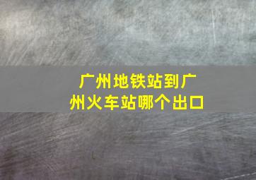 广州地铁站到广州火车站哪个出口