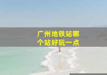 广州地铁站哪个站好玩一点