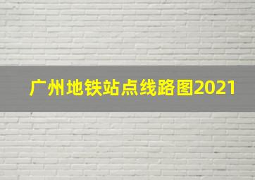 广州地铁站点线路图2021