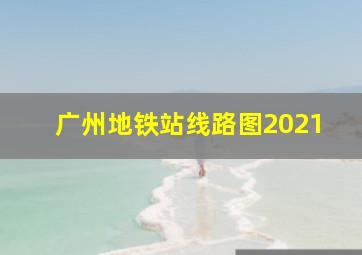 广州地铁站线路图2021