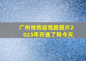 广州地铁站线路图片2023年开通了吗今天