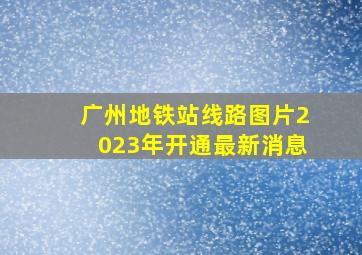 广州地铁站线路图片2023年开通最新消息