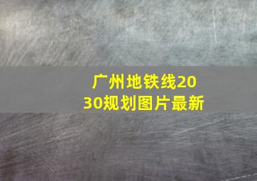 广州地铁线2030规划图片最新