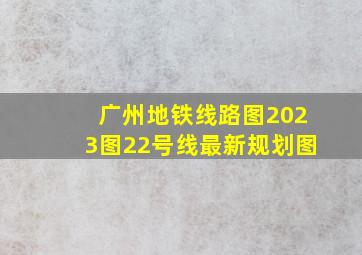 广州地铁线路图2023图22号线最新规划图