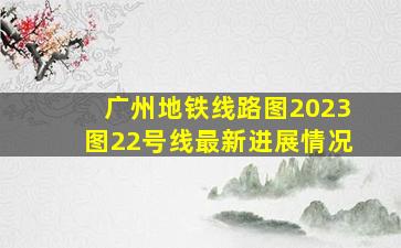 广州地铁线路图2023图22号线最新进展情况