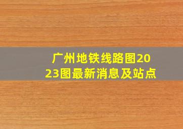 广州地铁线路图2023图最新消息及站点