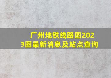 广州地铁线路图2023图最新消息及站点查询