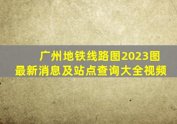 广州地铁线路图2023图最新消息及站点查询大全视频