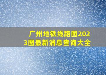 广州地铁线路图2023图最新消息查询大全