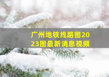 广州地铁线路图2023图最新消息视频