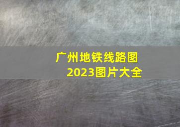 广州地铁线路图2023图片大全