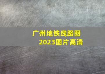 广州地铁线路图2023图片高清