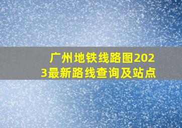 广州地铁线路图2023最新路线查询及站点