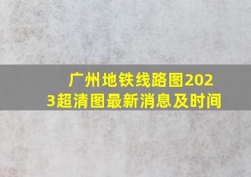 广州地铁线路图2023超清图最新消息及时间