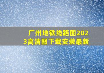 广州地铁线路图2023高清图下载安装最新