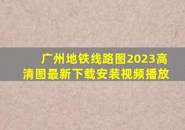 广州地铁线路图2023高清图最新下载安装视频播放