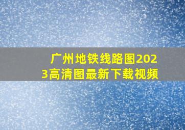 广州地铁线路图2023高清图最新下载视频