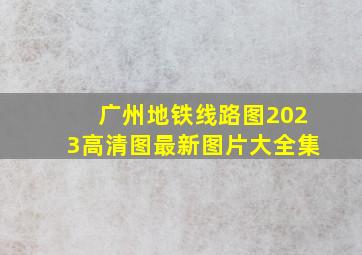 广州地铁线路图2023高清图最新图片大全集