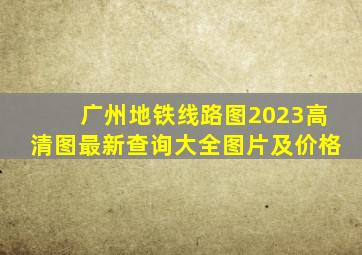 广州地铁线路图2023高清图最新查询大全图片及价格