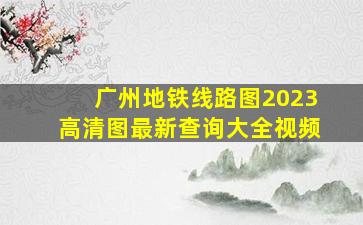 广州地铁线路图2023高清图最新查询大全视频